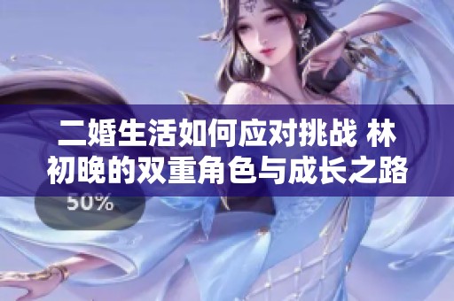 二婚生活如何应对挑战 林初晚的双重角色与成长之路