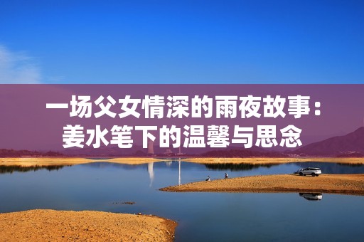 一场父女情深的雨夜故事：姜水笔下的温馨与思念