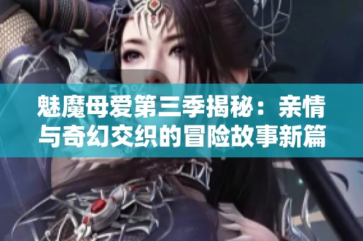 魅魔母爱第三季揭秘：亲情与奇幻交织的冒险故事新篇章