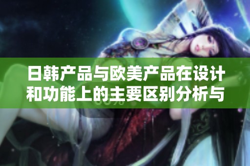 日韩产品与欧美产品在设计和功能上的主要区别分析与比较