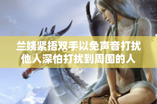 兰姨紧捂双手以免声音打扰他人深怕打扰到周围的人