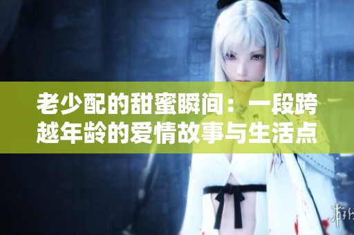 老少配的甜蜜瞬间：一段跨越年龄的爱情故事与生活点滴分享