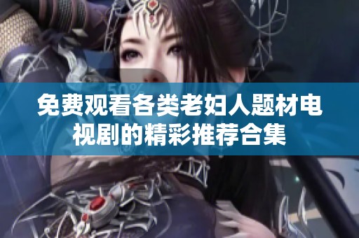免费观看各类老妇人题材电视剧的精彩推荐合集