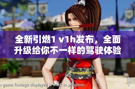 全新引燃1 v1h发布，全面升级给你不一样的驾驶体验