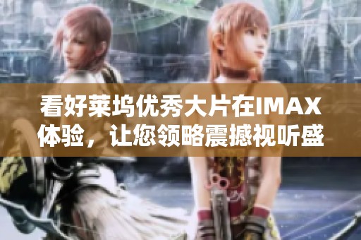 看好莱坞优秀大片在IMAX体验，让您领略震撼视听盛宴