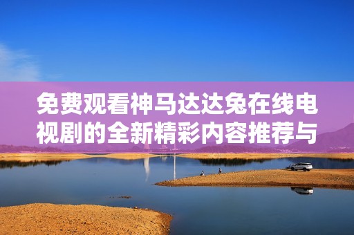 免费观看神马达达兔在线电视剧的全新精彩内容推荐与汇总