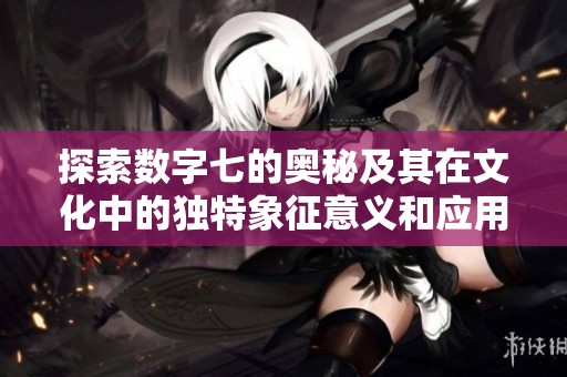 探索数字七的奥秘及其在文化中的独特象征意义和应用案例