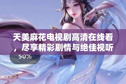 天美麻花电视剧高清在线看，尽享精彩剧情与绝佳视听体验