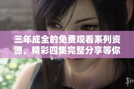 三年成全的免费观看系列资源，精彩四集完整分享等你欣赏