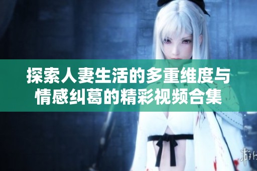 探索人妻生活的多重维度与情感纠葛的精彩视频合集