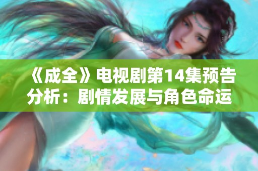 《成全》电视剧第14集预告分析：剧情发展与角色命运的精彩揭示