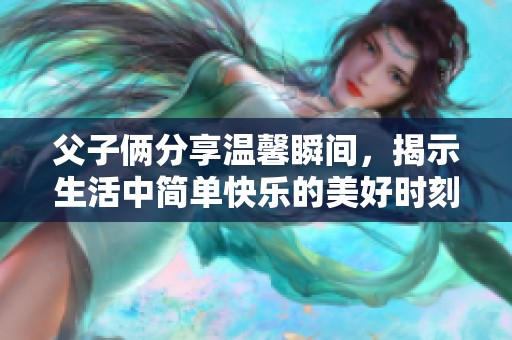 父子俩分享温馨瞬间，揭示生活中简单快乐的美好时刻