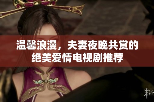 温馨浪漫，夫妻夜晚共赏的绝美爱情电视剧推荐