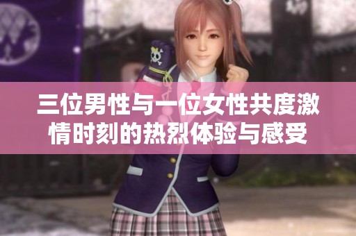 三位男性与一位女性共度激情时刻的热烈体验与感受