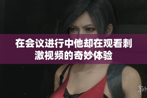 在会议进行中他却在观看刺激视频的奇妙体验
