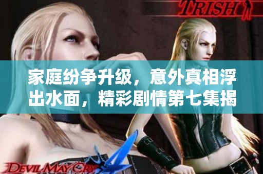家庭纷争升级，意外真相浮出水面，精彩剧情第七集揭秘