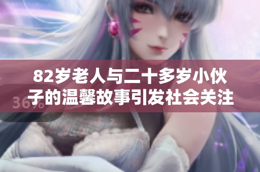 82岁老人与二十多岁小伙子的温馨故事引发社会关注与热议