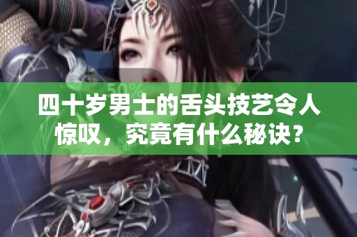 四十岁男士的舌头技艺令人惊叹，究竟有什么秘诀？