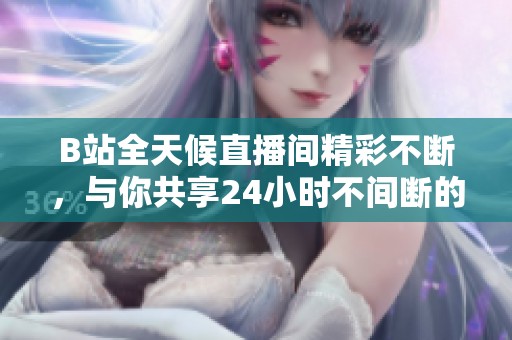 B站全天候直播间精彩不断，与你共享24小时不间断的精彩时刻！