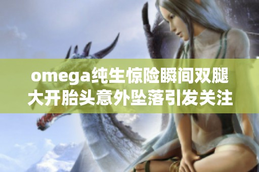 omega纯生惊险瞬间双腿大开胎头意外坠落引发关注与讨论
