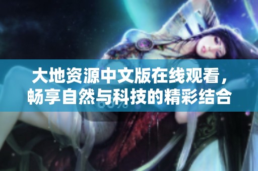 大地资源中文版在线观看，畅享自然与科技的精彩结合体验