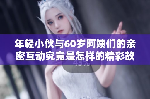 年轻小伙与60岁阿姨们的亲密互动究竟是怎样的精彩故事