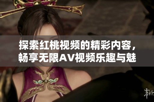 探索红桃视频的精彩内容，畅享无限AV视频乐趣与魅力