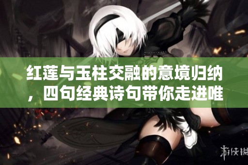 红莲与玉柱交融的意境归纳，四句经典诗句带你走进唯美境界