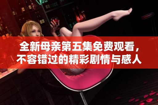 全新母亲第五集免费观看，不容错过的精彩剧情与感人瞬间解析