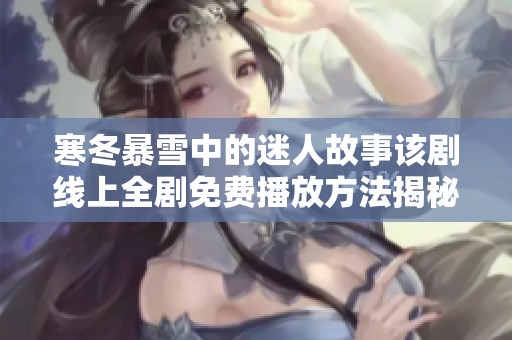 寒冬暴雪中的迷人故事该剧线上全剧免费播放方法揭秘