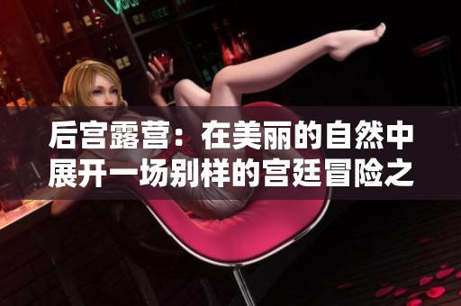 后宫露营：在美丽的自然中展开一场别样的宫廷冒险之旅
