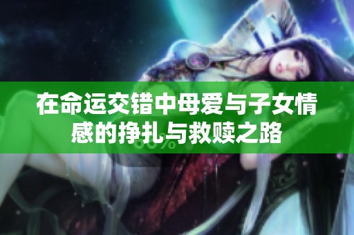 在命运交错中母爱与子女情感的挣扎与救赎之路
