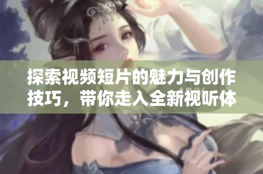 探索视频短片的魅力与创作技巧，带你走入全新视听体验世界