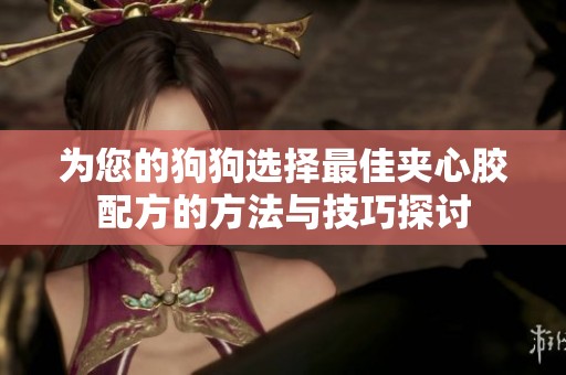 为您的狗狗选择最佳夹心胶配方的方法与技巧探讨