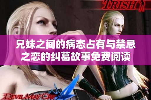 兄妹之间的病态占有与禁忌之恋的纠葛故事免费阅读