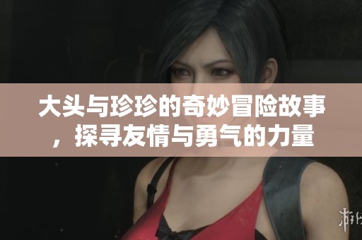 大头与珍珍的奇妙冒险故事，探寻友情与勇气的力量