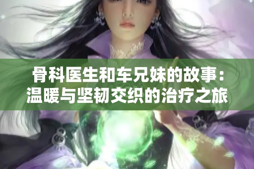 骨科医生和车兄妹的故事：温暖与坚韧交织的治疗之旅