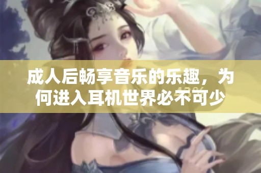 成人后畅享音乐的乐趣，为何进入耳机世界必不可少