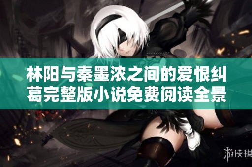 林阳与秦墨浓之间的爱恨纠葛完整版小说免费阅读全景描绘