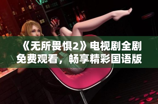 《无所畏惧2》电视剧全剧免费观看，畅享精彩国语版全集内容