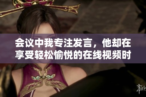 会议中我专注发言，他却在享受轻松愉悦的在线视频时光