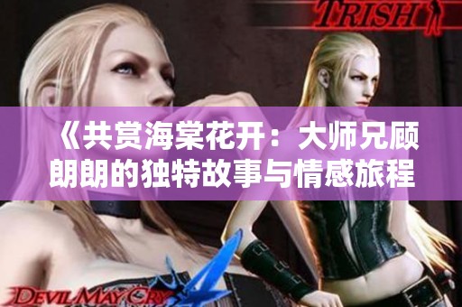 《共赏海棠花开：大师兄顾朗朗的独特故事与情感旅程》