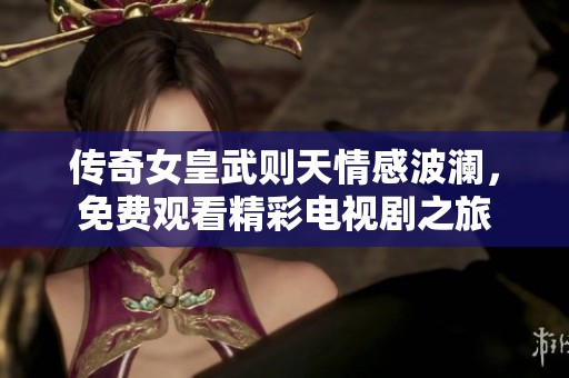 传奇女皇武则天情感波澜，免费观看精彩电视剧之旅
