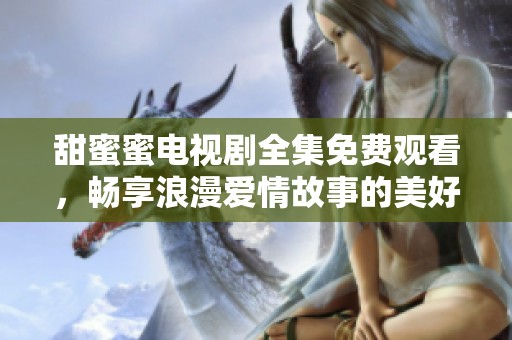 甜蜜蜜电视剧全集免费观看，畅享浪漫爱情故事的美好旅程