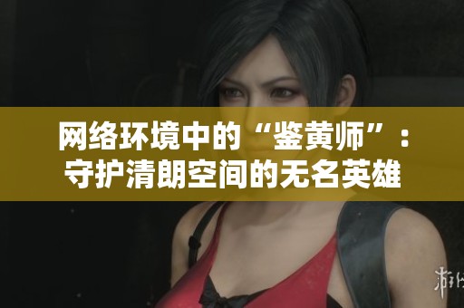 网络环境中的“鉴黄师”：守护清朗空间的无名英雄