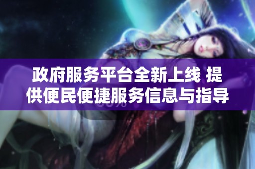政府服务平台全新上线 提供便民便捷服务信息与指导