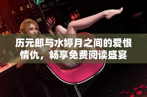 历元郎与水婷月之间的爱恨情仇，畅享免费阅读盛宴