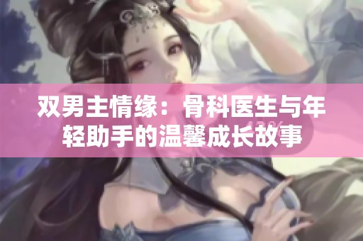 双男主情缘：骨科医生与年轻助手的温馨成长故事