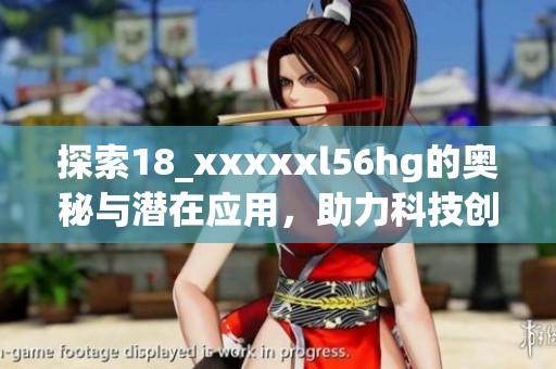探索18_xxxxxl56hg的奥秘与潜在应用，助力科技创新新纪元
