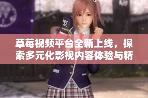 草莓视频平台全新上线，探索多元化影视内容体验与精彩生活分享